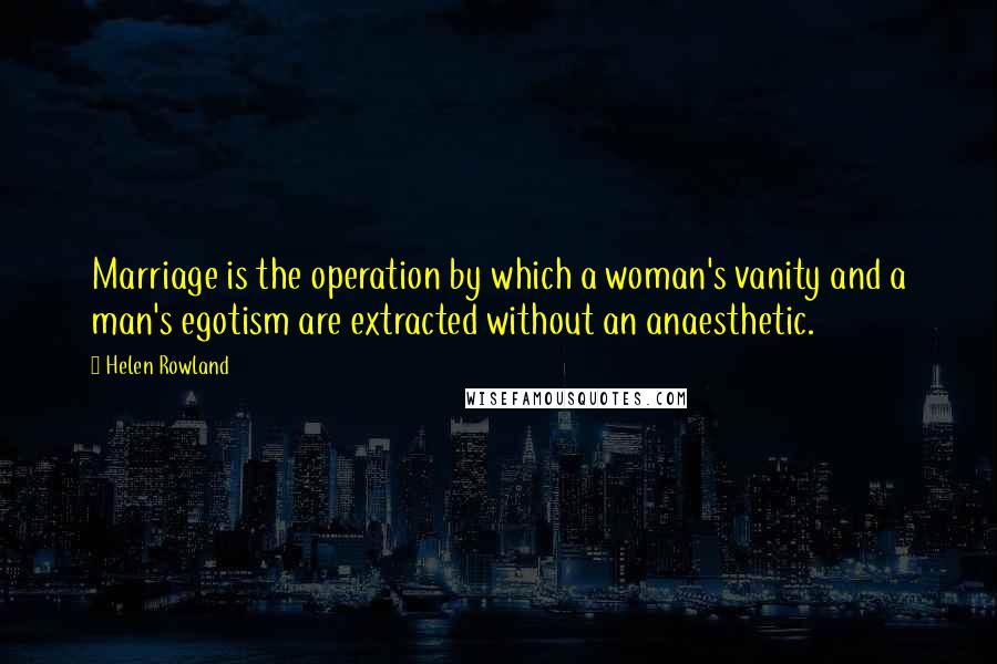 Helen Rowland Quotes: Marriage is the operation by which a woman's vanity and a man's egotism are extracted without an anaesthetic.