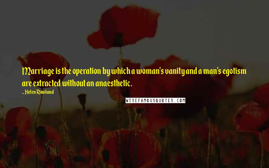 Helen Rowland Quotes: Marriage is the operation by which a woman's vanity and a man's egotism are extracted without an anaesthetic.