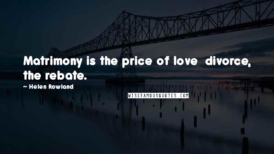 Helen Rowland Quotes: Matrimony is the price of love divorce, the rebate.