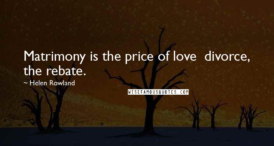 Helen Rowland Quotes: Matrimony is the price of love divorce, the rebate.