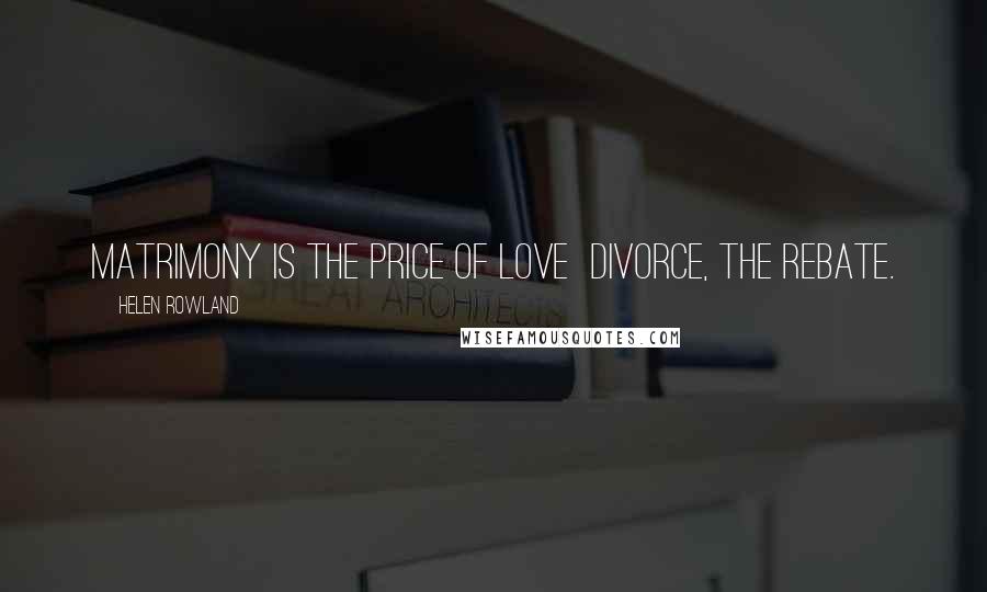 Helen Rowland Quotes: Matrimony is the price of love divorce, the rebate.