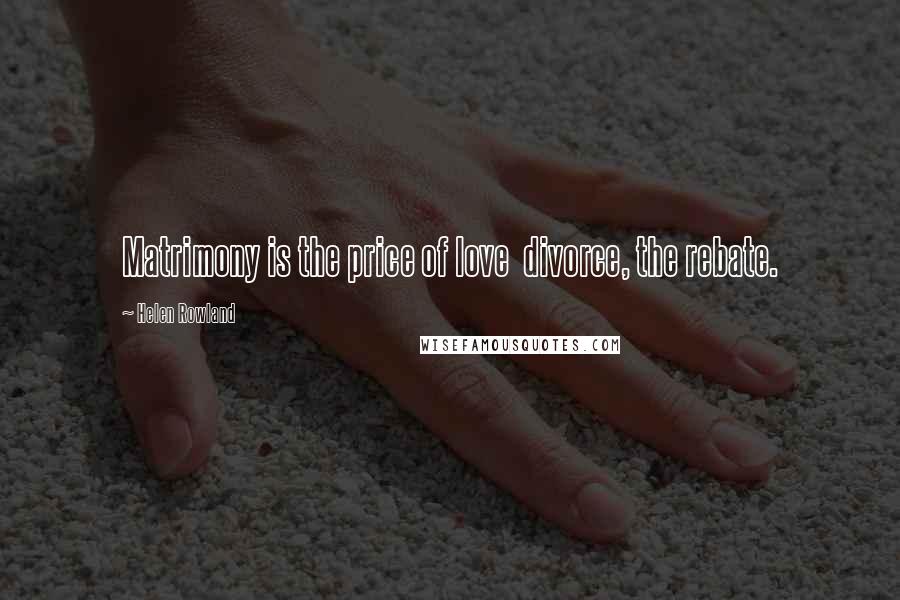 Helen Rowland Quotes: Matrimony is the price of love divorce, the rebate.