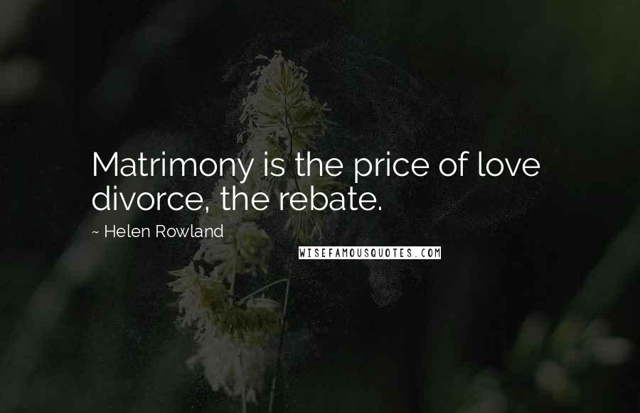 Helen Rowland Quotes: Matrimony is the price of love divorce, the rebate.
