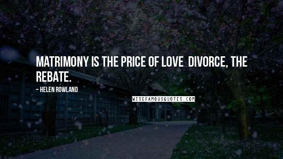 Helen Rowland Quotes: Matrimony is the price of love divorce, the rebate.