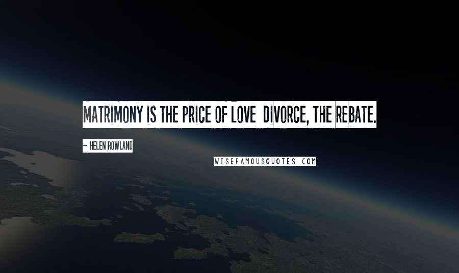 Helen Rowland Quotes: Matrimony is the price of love divorce, the rebate.