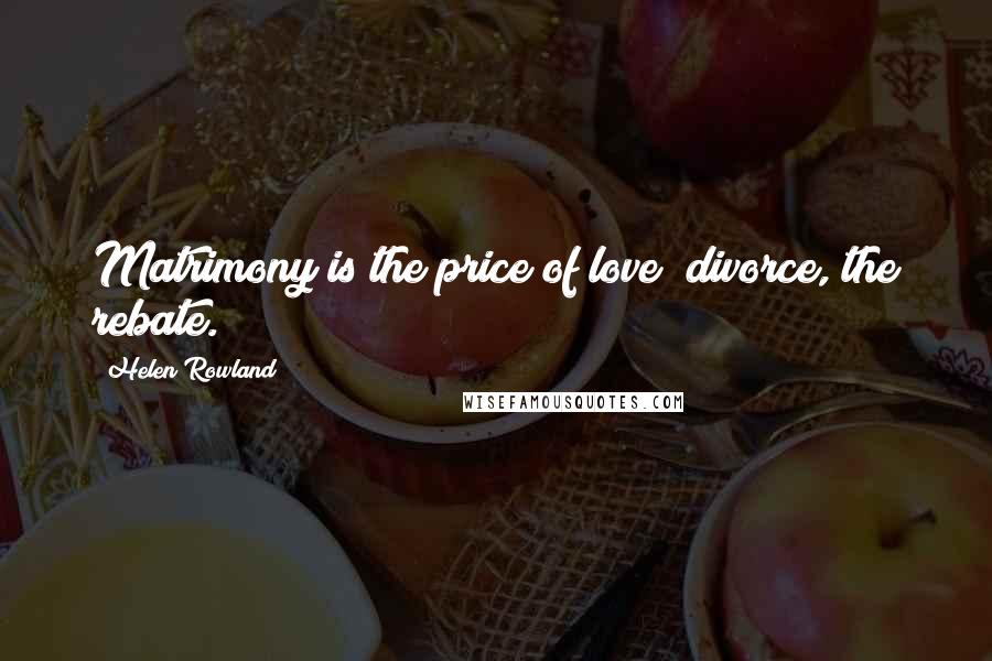 Helen Rowland Quotes: Matrimony is the price of love divorce, the rebate.