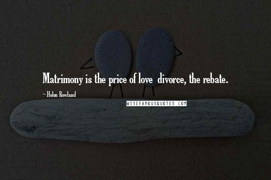 Helen Rowland Quotes: Matrimony is the price of love divorce, the rebate.