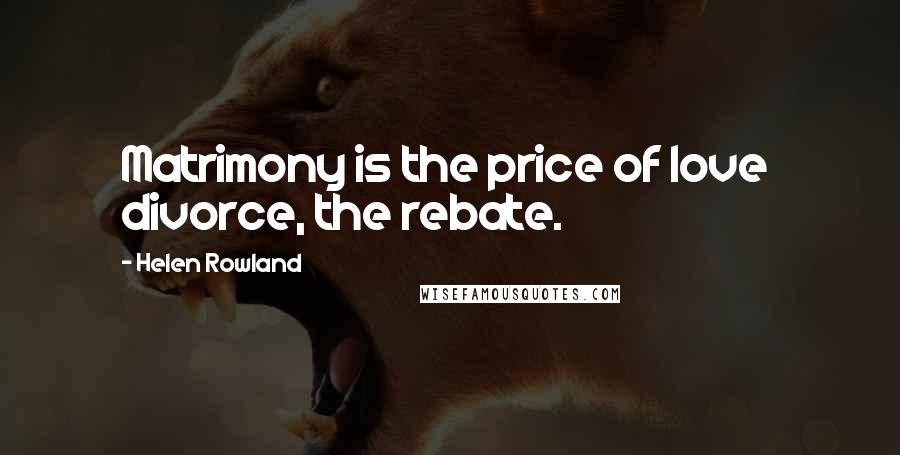 Helen Rowland Quotes: Matrimony is the price of love divorce, the rebate.