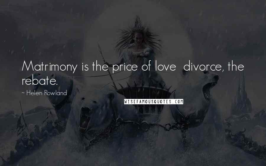 Helen Rowland Quotes: Matrimony is the price of love divorce, the rebate.