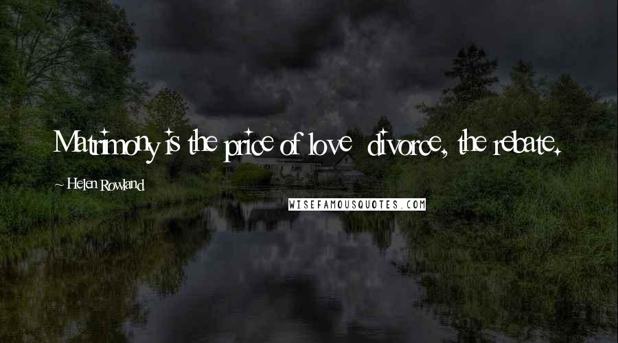 Helen Rowland Quotes: Matrimony is the price of love divorce, the rebate.