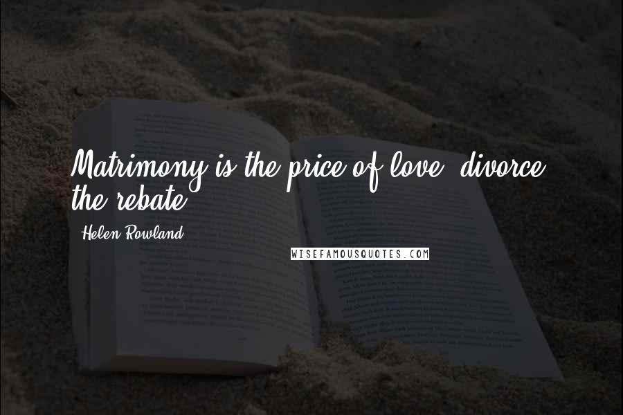 Helen Rowland Quotes: Matrimony is the price of love divorce, the rebate.