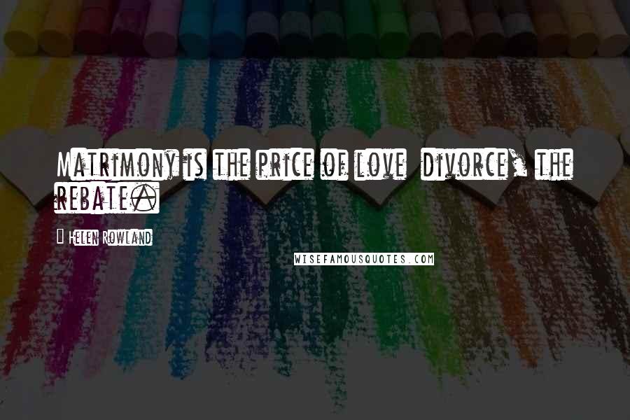 Helen Rowland Quotes: Matrimony is the price of love divorce, the rebate.