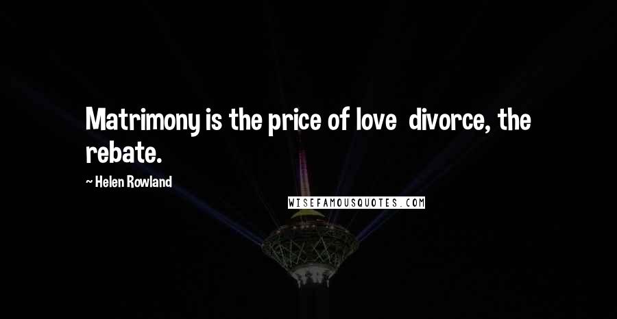 Helen Rowland Quotes: Matrimony is the price of love divorce, the rebate.