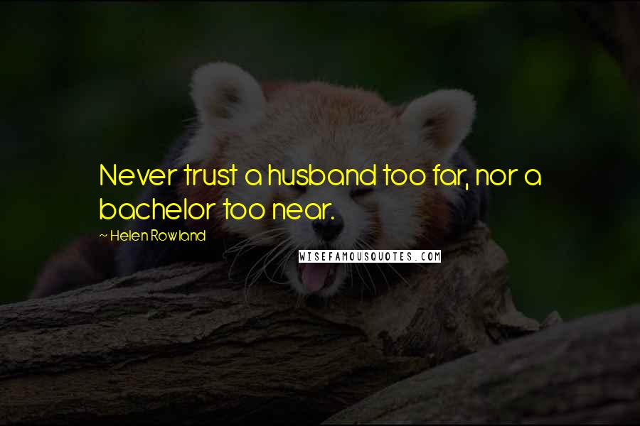 Helen Rowland Quotes: Never trust a husband too far, nor a bachelor too near.