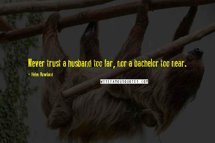 Helen Rowland Quotes: Never trust a husband too far, nor a bachelor too near.