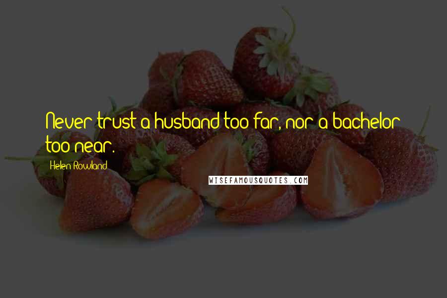 Helen Rowland Quotes: Never trust a husband too far, nor a bachelor too near.