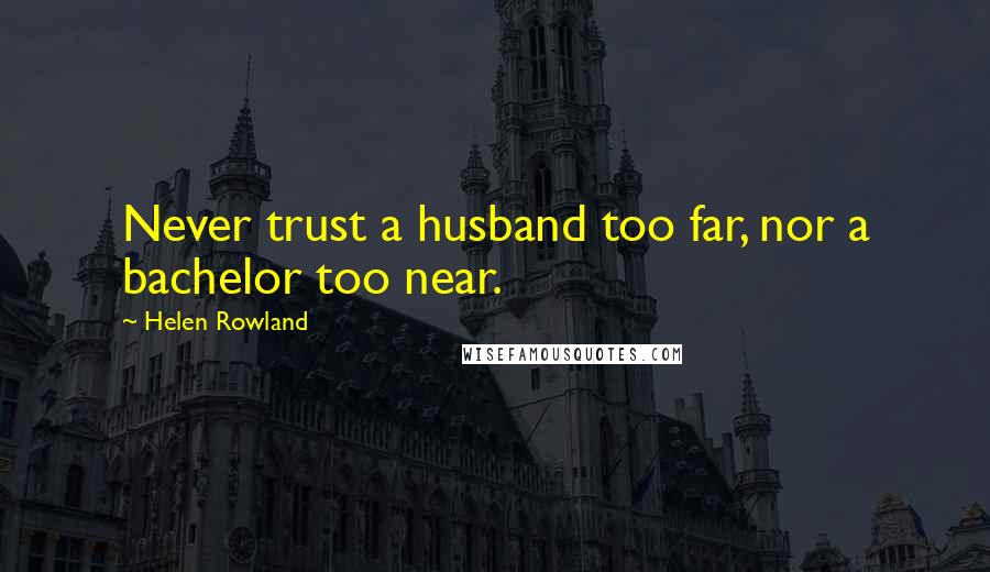 Helen Rowland Quotes: Never trust a husband too far, nor a bachelor too near.