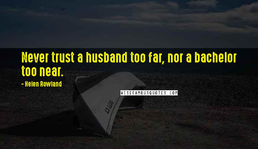 Helen Rowland Quotes: Never trust a husband too far, nor a bachelor too near.