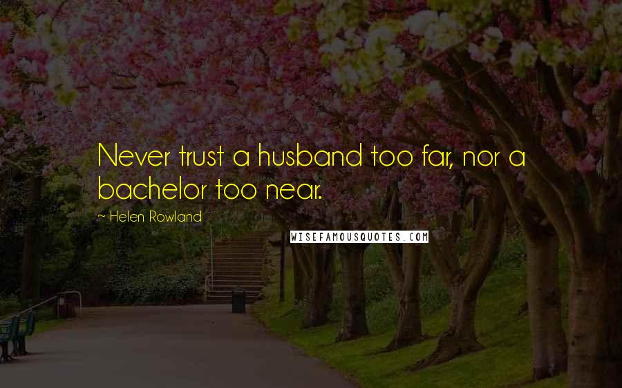 Helen Rowland Quotes: Never trust a husband too far, nor a bachelor too near.