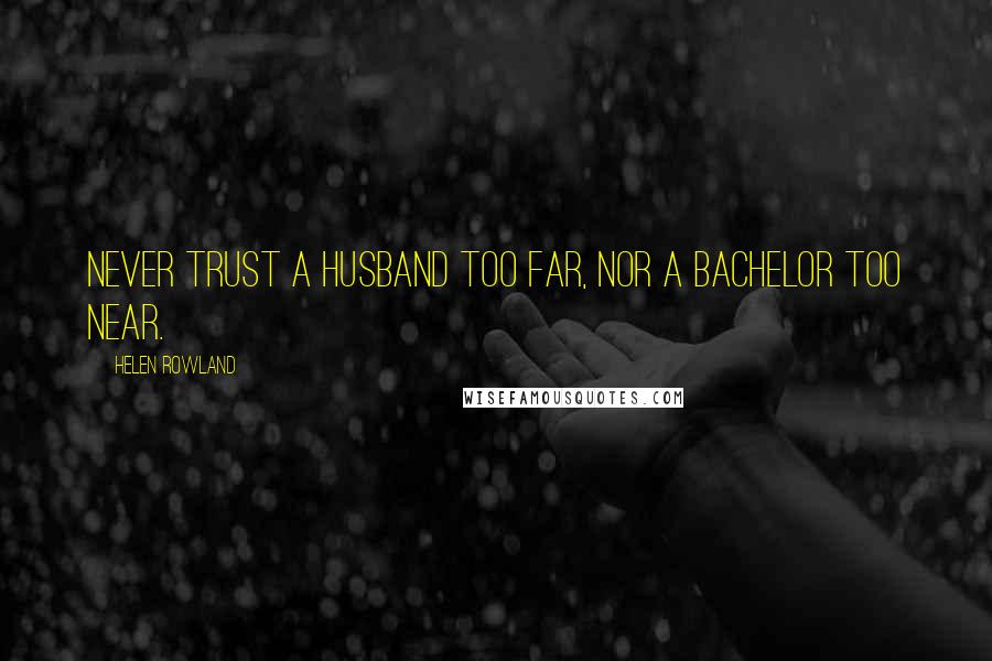 Helen Rowland Quotes: Never trust a husband too far, nor a bachelor too near.