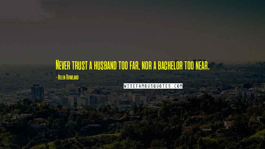 Helen Rowland Quotes: Never trust a husband too far, nor a bachelor too near.