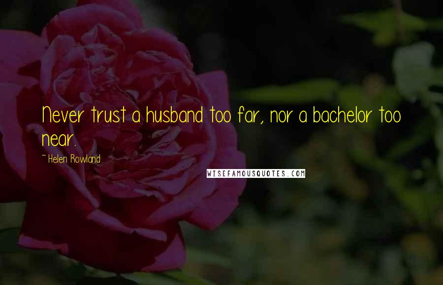 Helen Rowland Quotes: Never trust a husband too far, nor a bachelor too near.