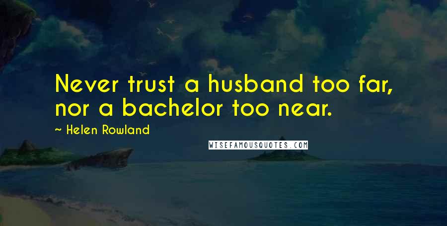 Helen Rowland Quotes: Never trust a husband too far, nor a bachelor too near.