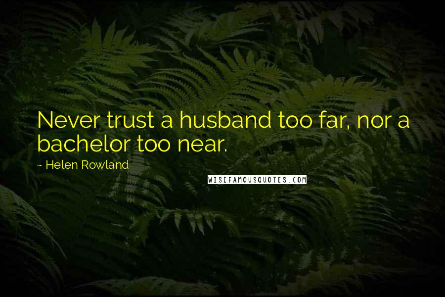 Helen Rowland Quotes: Never trust a husband too far, nor a bachelor too near.