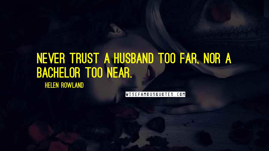 Helen Rowland Quotes: Never trust a husband too far, nor a bachelor too near.