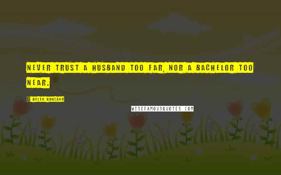 Helen Rowland Quotes: Never trust a husband too far, nor a bachelor too near.