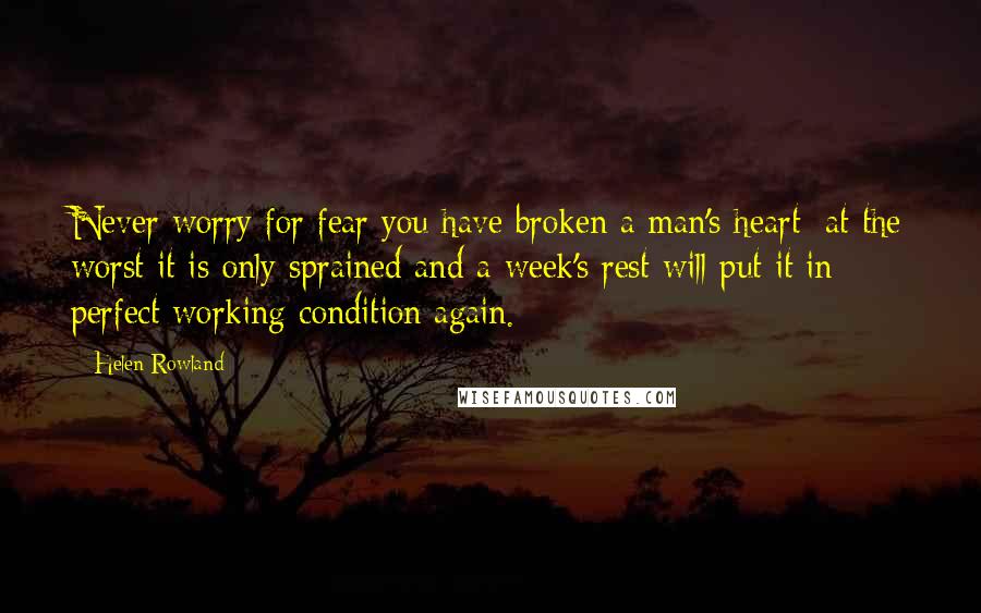 Helen Rowland Quotes: Never worry for fear you have broken a man's heart; at the worst it is only sprained and a week's rest will put it in perfect working condition again.