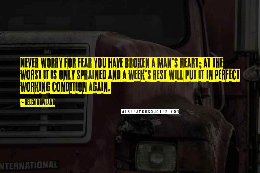 Helen Rowland Quotes: Never worry for fear you have broken a man's heart; at the worst it is only sprained and a week's rest will put it in perfect working condition again.