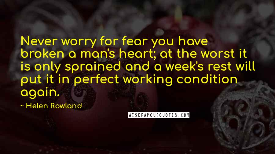 Helen Rowland Quotes: Never worry for fear you have broken a man's heart; at the worst it is only sprained and a week's rest will put it in perfect working condition again.