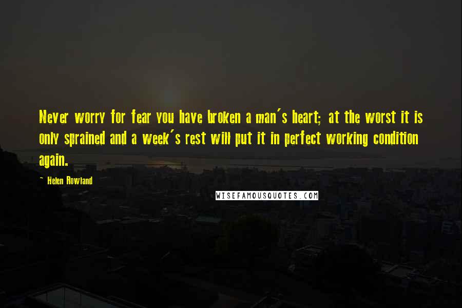 Helen Rowland Quotes: Never worry for fear you have broken a man's heart; at the worst it is only sprained and a week's rest will put it in perfect working condition again.