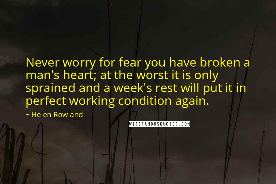 Helen Rowland Quotes: Never worry for fear you have broken a man's heart; at the worst it is only sprained and a week's rest will put it in perfect working condition again.