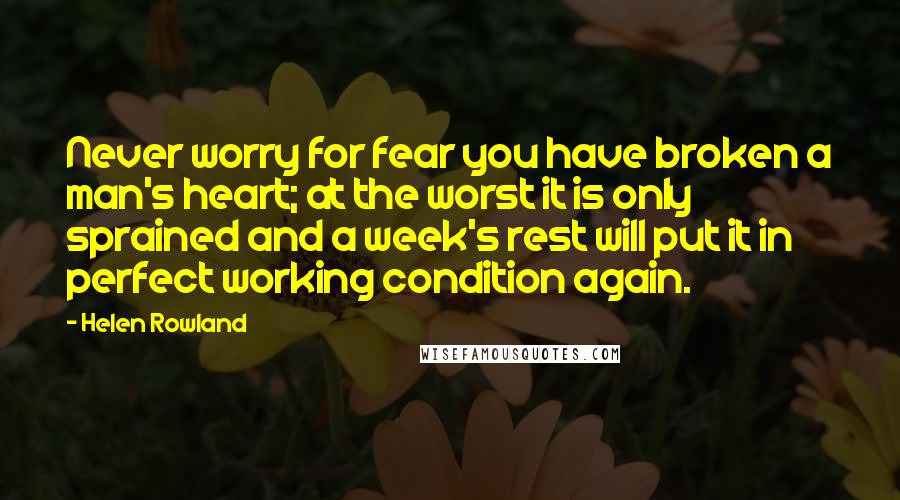 Helen Rowland Quotes: Never worry for fear you have broken a man's heart; at the worst it is only sprained and a week's rest will put it in perfect working condition again.