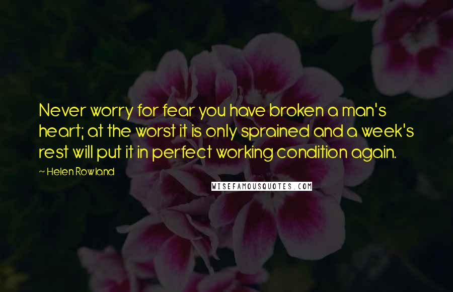 Helen Rowland Quotes: Never worry for fear you have broken a man's heart; at the worst it is only sprained and a week's rest will put it in perfect working condition again.