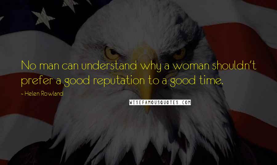 Helen Rowland Quotes: No man can understand why a woman shouldn't prefer a good reputation to a good time.