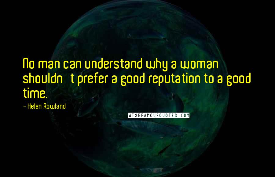 Helen Rowland Quotes: No man can understand why a woman shouldn't prefer a good reputation to a good time.