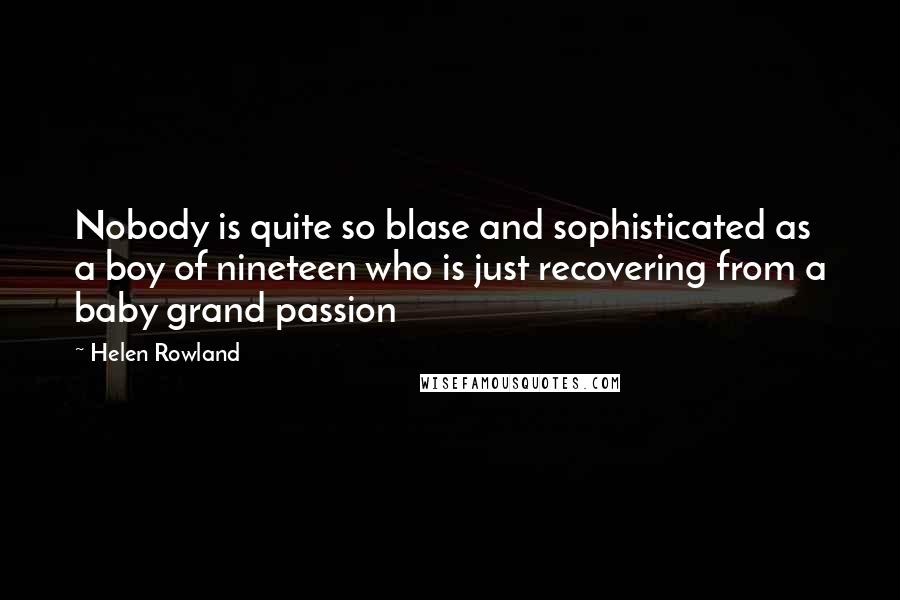Helen Rowland Quotes: Nobody is quite so blase and sophisticated as a boy of nineteen who is just recovering from a baby grand passion