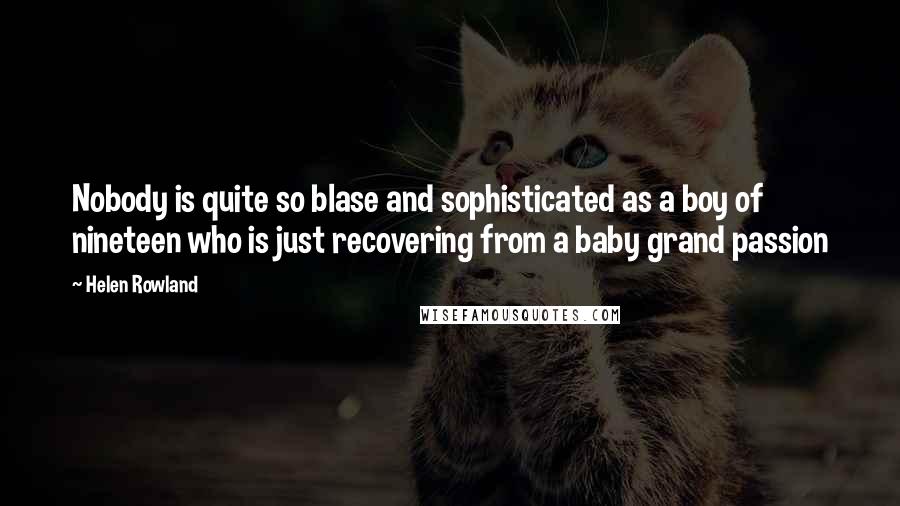 Helen Rowland Quotes: Nobody is quite so blase and sophisticated as a boy of nineteen who is just recovering from a baby grand passion