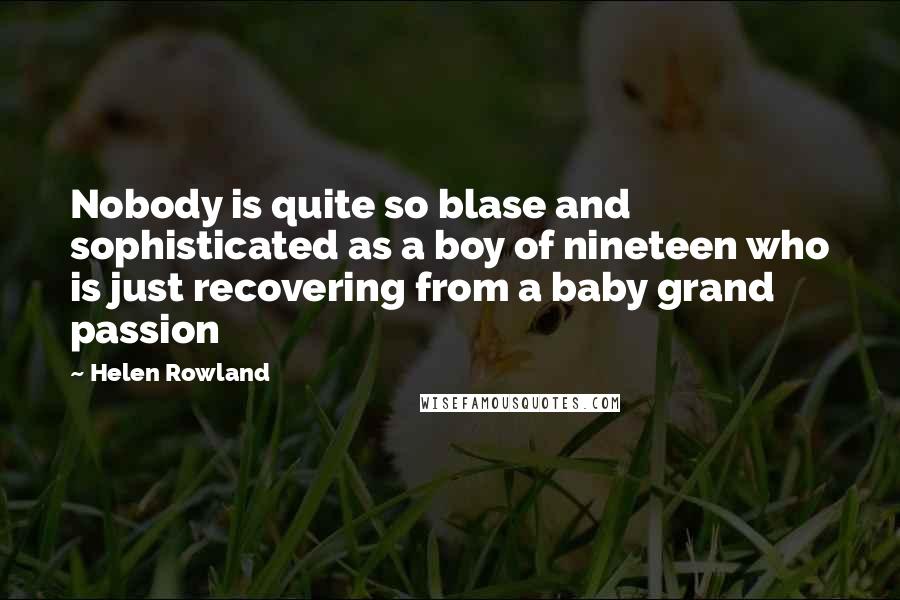 Helen Rowland Quotes: Nobody is quite so blase and sophisticated as a boy of nineteen who is just recovering from a baby grand passion