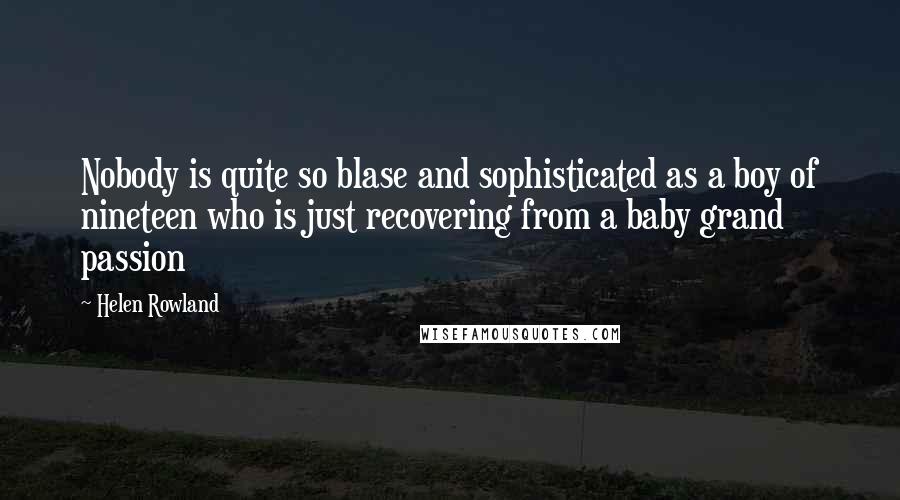 Helen Rowland Quotes: Nobody is quite so blase and sophisticated as a boy of nineteen who is just recovering from a baby grand passion