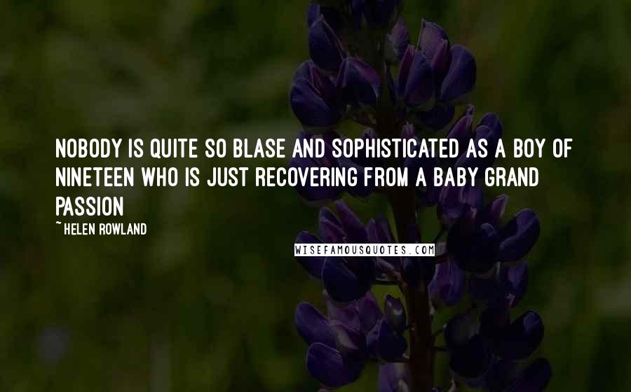 Helen Rowland Quotes: Nobody is quite so blase and sophisticated as a boy of nineteen who is just recovering from a baby grand passion
