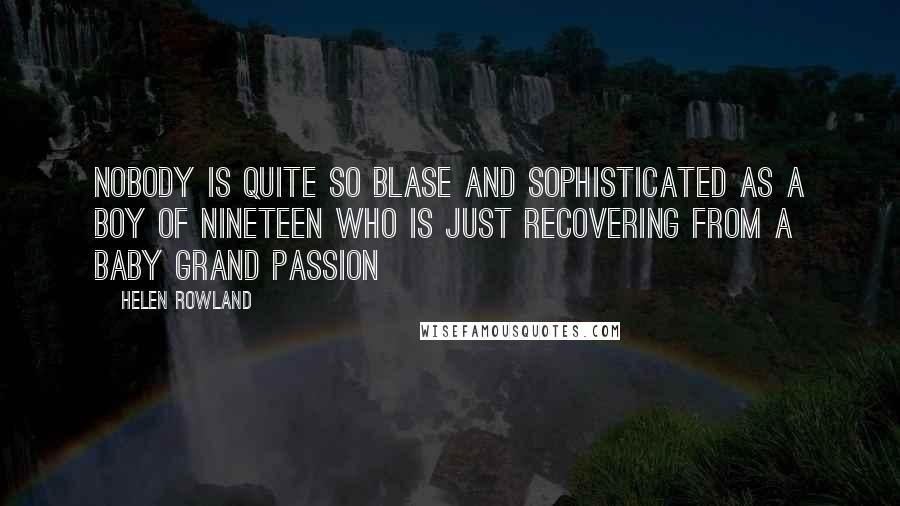 Helen Rowland Quotes: Nobody is quite so blase and sophisticated as a boy of nineteen who is just recovering from a baby grand passion