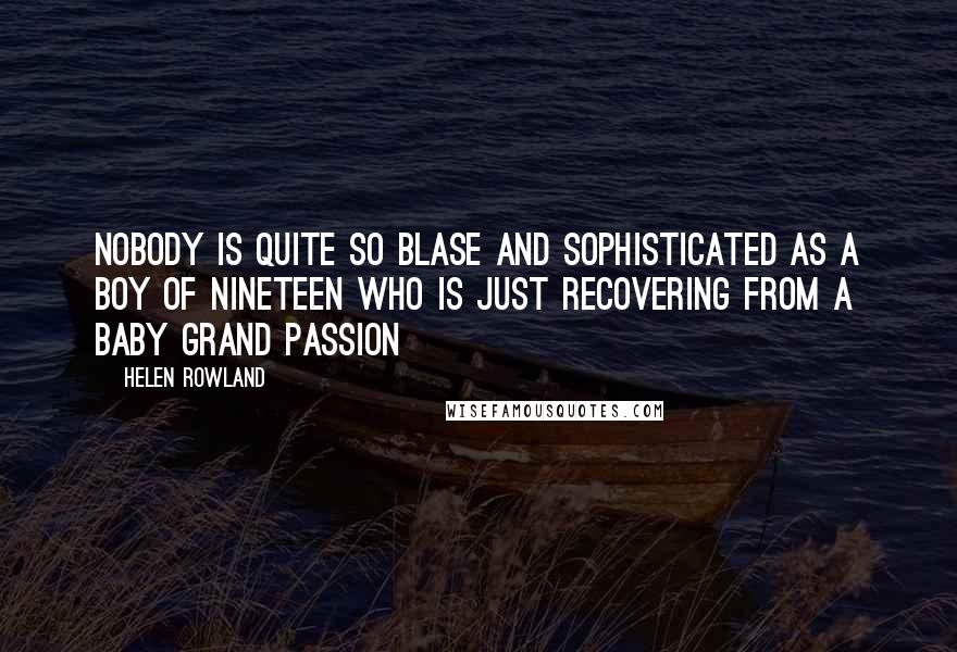 Helen Rowland Quotes: Nobody is quite so blase and sophisticated as a boy of nineteen who is just recovering from a baby grand passion