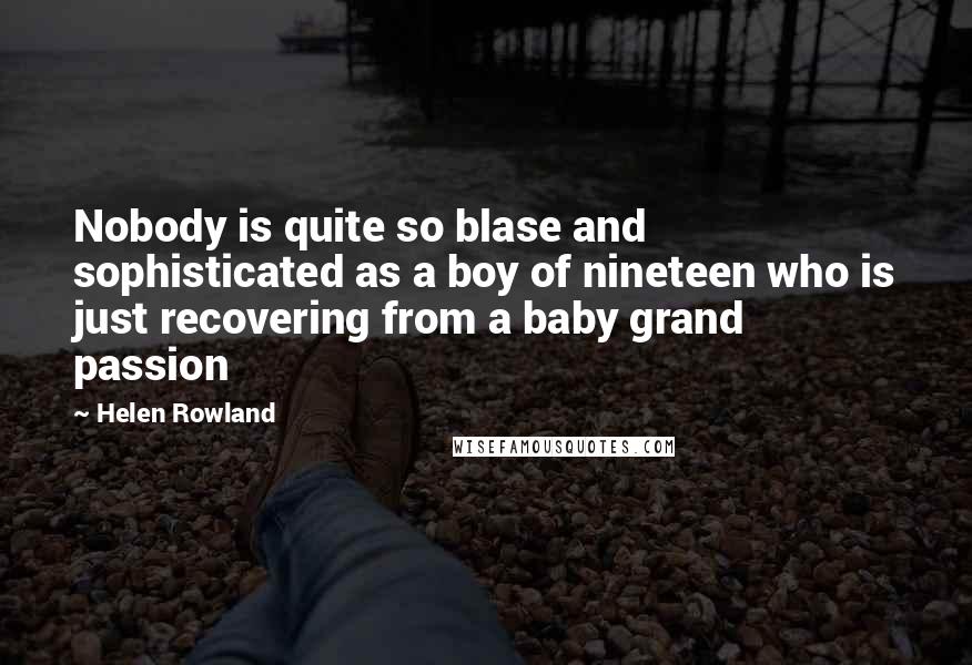 Helen Rowland Quotes: Nobody is quite so blase and sophisticated as a boy of nineteen who is just recovering from a baby grand passion