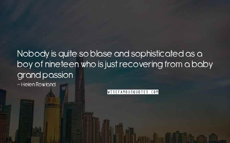Helen Rowland Quotes: Nobody is quite so blase and sophisticated as a boy of nineteen who is just recovering from a baby grand passion