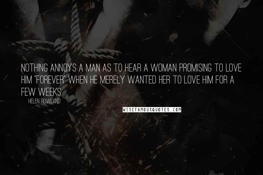 Helen Rowland Quotes: Nothing annoys a man as to hear a woman promising to love him "forever" when he merely wanted her to love him for a few weeks.