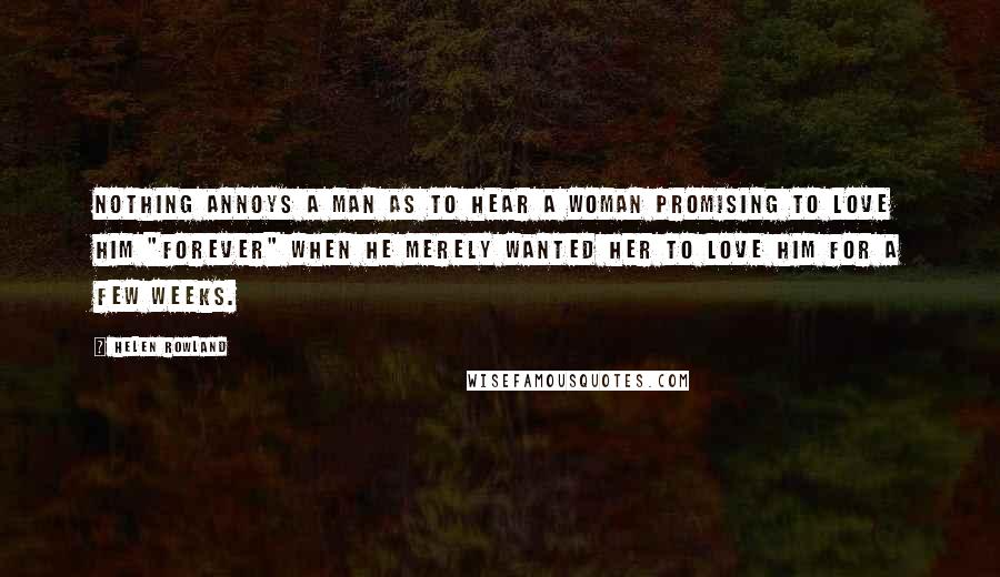 Helen Rowland Quotes: Nothing annoys a man as to hear a woman promising to love him "forever" when he merely wanted her to love him for a few weeks.